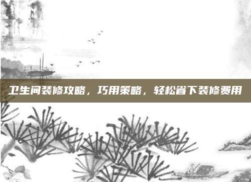 卫生间装修攻略，巧用策略，轻松省下装修费用