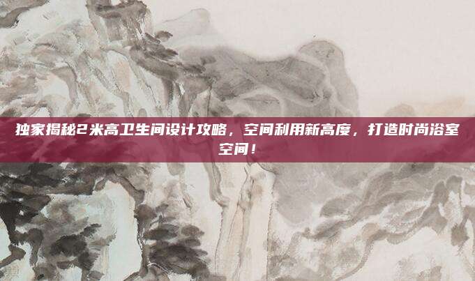 独家揭秘2米高卫生间设计攻略，空间利用新高度，打造时尚浴室空间！