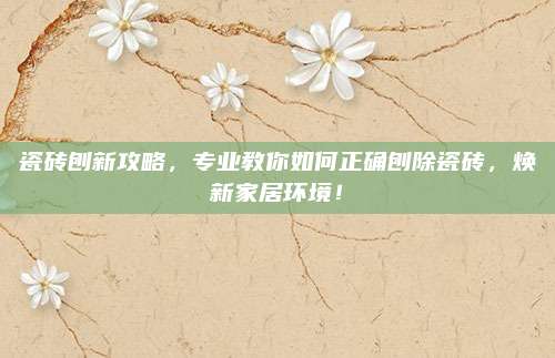 瓷砖刨新攻略，专业教你如何正确刨除瓷砖，焕新家居环境！