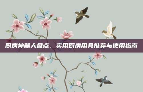 厨房神器大盘点，实用厨房用具推荐与使用指南