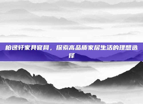 柏逸轩家具官网，探索高品质家居生活的理想选择