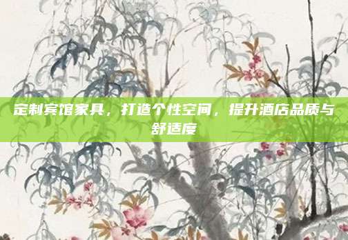 定制宾馆家具，打造个性空间，提升酒店品质与舒适度