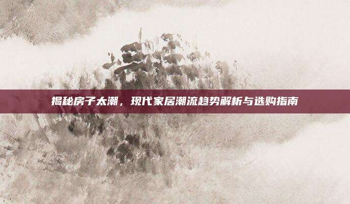 揭秘房子太潮，现代家居潮流趋势解析与选购指南