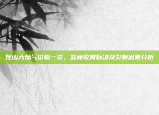 昆山天然气价格一览，最新收费标准及影响因素分析