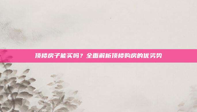 顶楼房子能买吗？全面解析顶楼购房的优劣势