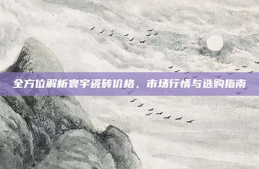 全方位解析寰宇瓷砖价格，市场行情与选购指南