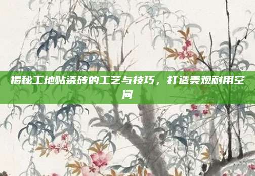 揭秘工地贴瓷砖的工艺与技巧，打造美观耐用空间