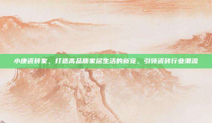 小康瓷砖家，打造高品质家居生活的新宠，引领瓷砖行业潮流