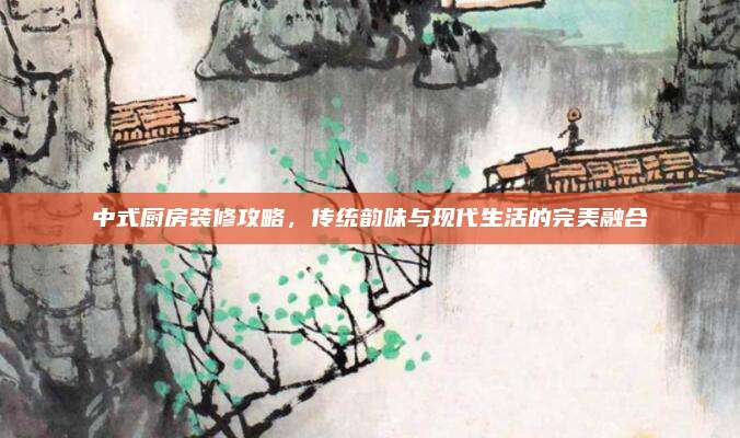 中式厨房装修攻略，传统韵味与现代生活的完美融合