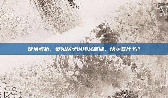 梦境解析，梦见房子倒塌又重健，预示着什么？