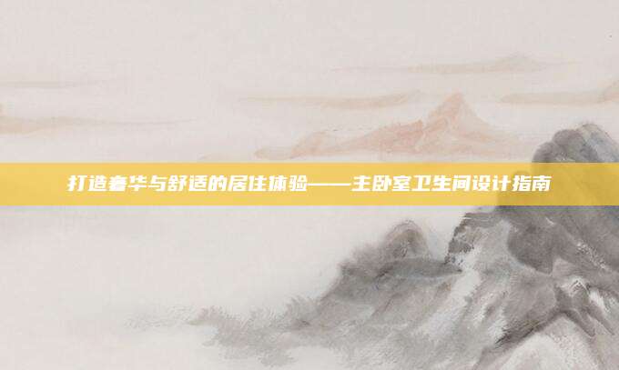 打造奢华与舒适的居住体验——主卧室卫生间设计指南