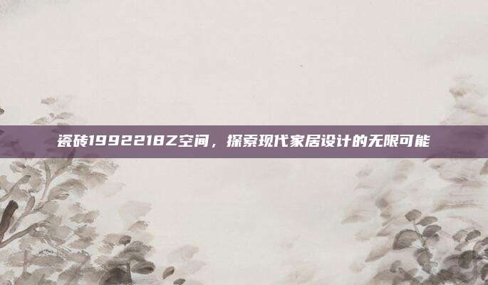瓷砖1992218Z空间，探索现代家居设计的无限可能