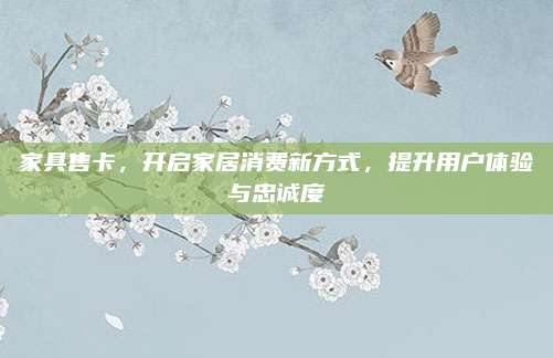 家具售卡，开启家居消费新方式，提升用户体验与忠诚度