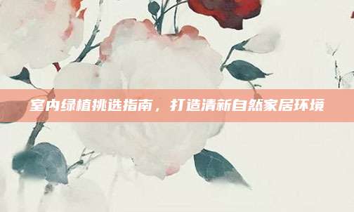 室内绿植挑选指南，打造清新自然家居环境