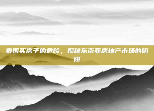 泰国买房子的危险，揭秘东南亚房地产市场的陷阱