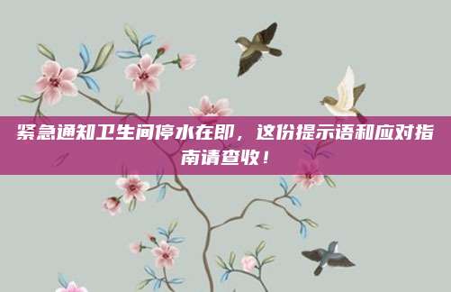 紧急通知卫生间停水在即，这份提示语和应对指南请查收！
