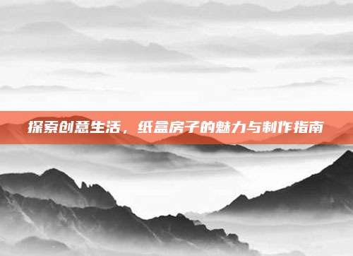 探索创意生活，纸盒房子的魅力与制作指南