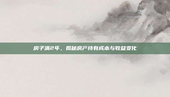 房子满2年，揭秘房产持有成本与收益变化