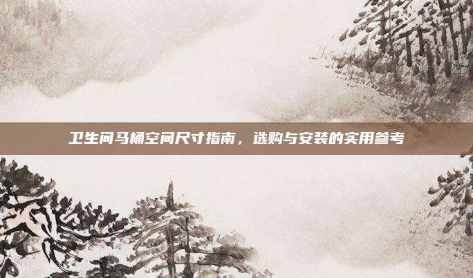 卫生间马桶空间尺寸指南，选购与安装的实用参考