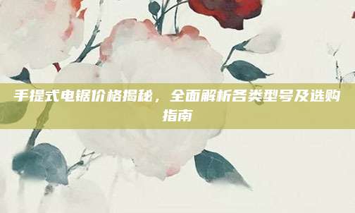 手提式电锯价格揭秘，全面解析各类型号及选购指南
