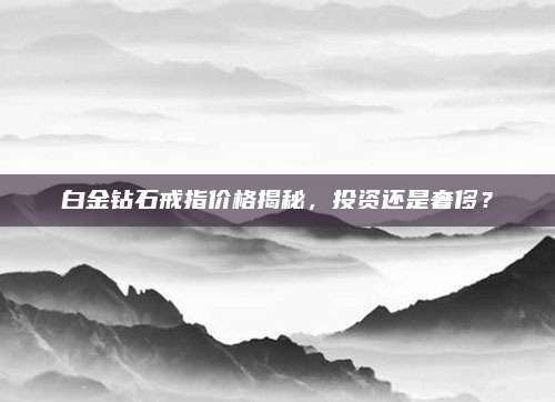白金钻石戒指价格揭秘，投资还是奢侈？