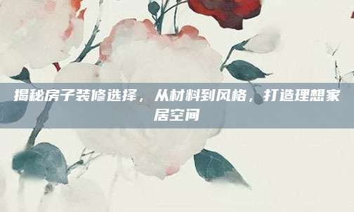 揭秘房子装修选择，从材料到风格，打造理想家居空间