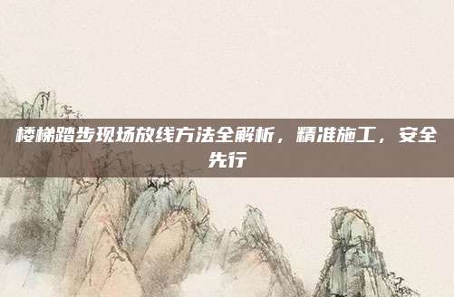 楼梯踏步现场放线方法全解析，精准施工，安全先行