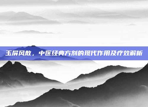 玉屏风散，中医经典方剂的现代作用及疗效解析