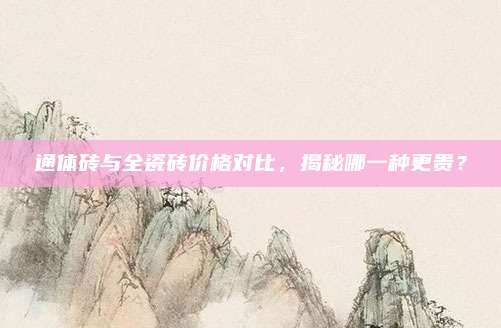 通体砖与全瓷砖价格对比，揭秘哪一种更贵？
