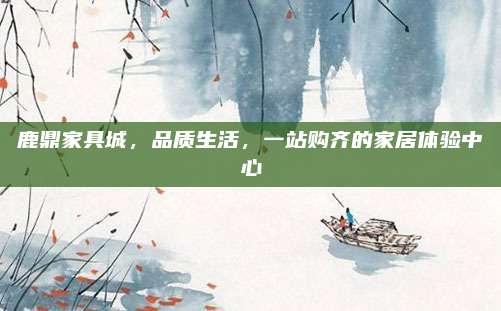 鹿鼎家具城，品质生活，一站购齐的家居体验中心
