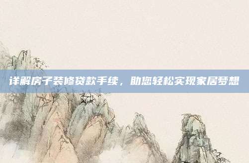 详解房子装修贷款手续，助您轻松实现家居梦想