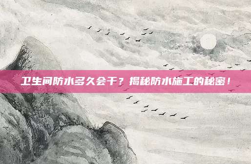 卫生间防水多久会干？揭秘防水施工的秘密！