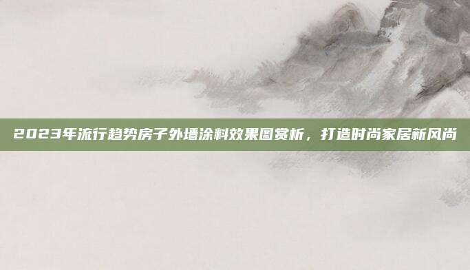 2023年流行趋势房子外墙涂料效果图赏析，打造时尚家居新风尚