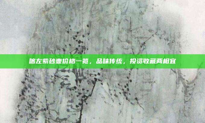 喀左紫砂壶价格一览，品味传统，投资收藏两相宜