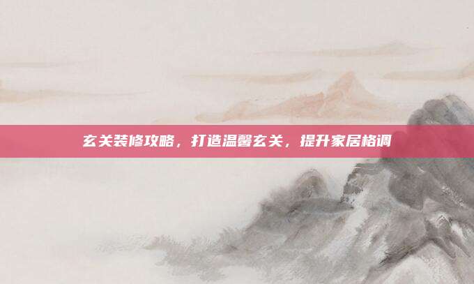 玄关装修攻略，打造温馨玄关，提升家居格调