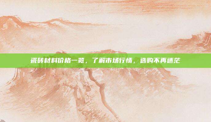 瓷砖材料价格一览，了解市场行情，选购不再迷茫
