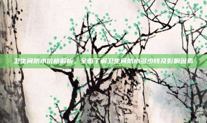 卫生间防水价格解析，全面了解卫生间防水多少钱及影响因素