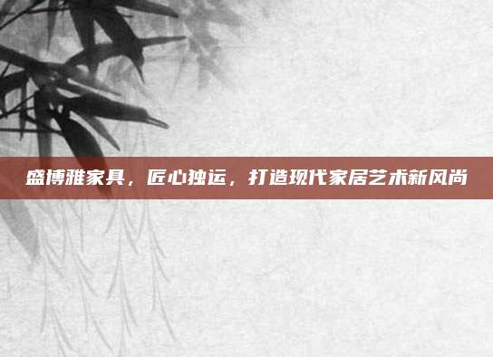 盛博雅家具，匠心独运，打造现代家居艺术新风尚
