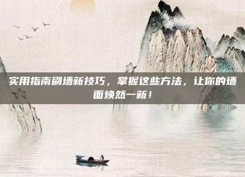 实用指南刷墙新技巧，掌握这些方法，让你的墙面焕然一新！