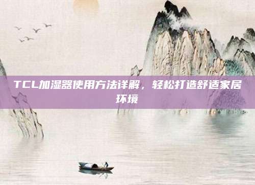 TCL加湿器使用方法详解，轻松打造舒适家居环境