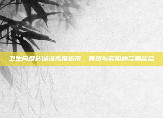 卫生间墙砖铺设高度指南，美观与实用的完美结合