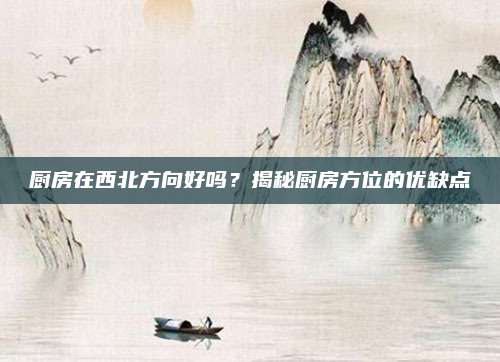 厨房在西北方向好吗？揭秘厨房方位的优缺点