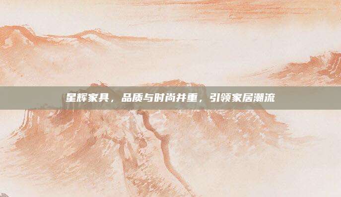 星辉家具，品质与时尚并重，引领家居潮流