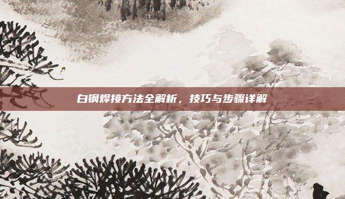 白钢焊接方法全解析，技巧与步骤详解