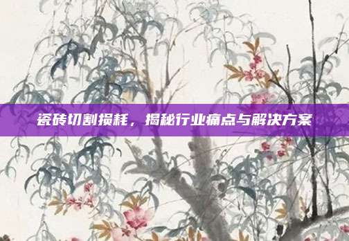 瓷砖切割损耗，揭秘行业痛点与解决方案