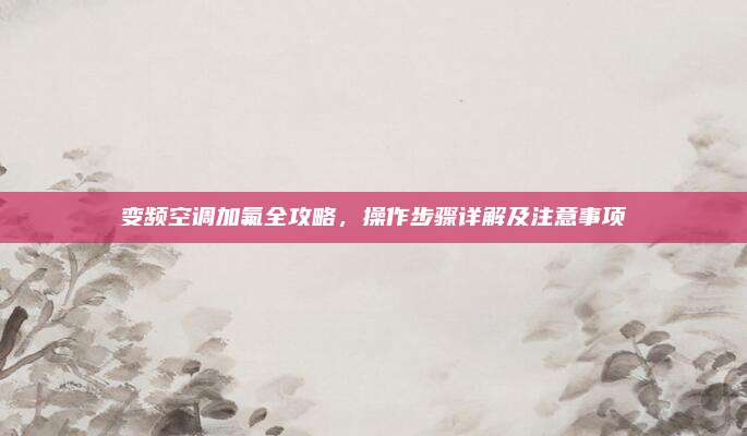 变频空调加氟全攻略，操作步骤详解及注意事项