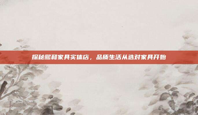 探秘熙和家具实体店，品质生活从选对家具开始