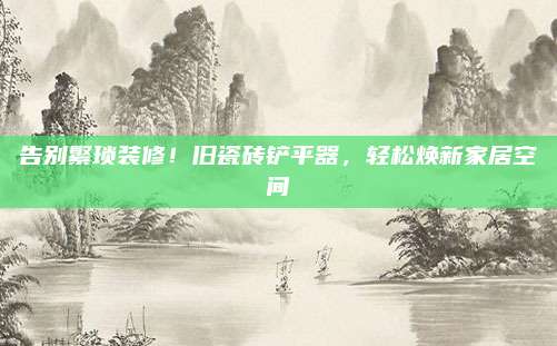 告别繁琐装修！旧瓷砖铲平器，轻松焕新家居空间
