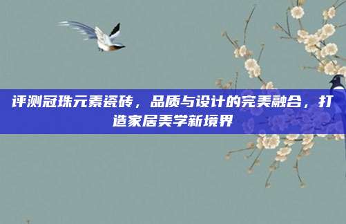 评测冠珠元素瓷砖，品质与设计的完美融合，打造家居美学新境界