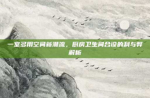 一室多用空间新潮流，厨房卫生间合设的利与弊解析
